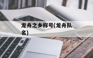 龙舟之乡称号(龙舟队名)
