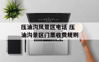 压油沟风景区电话 压油沟景区门票收费规则