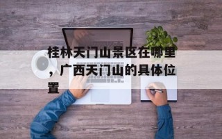 桂林天门山景区在哪里，广西天门山的具体位置
