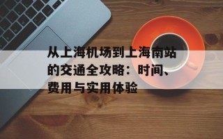 从上海机场到上海南站的交通全攻略：时间、费用与实用体验