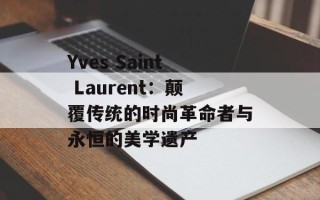 Yves Saint Laurent：颠覆传统的时尚革命者与永恒的美学遗产