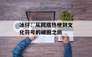 冰仔：从网络热梗到文化符号的破圈之旅