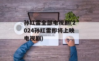 孙红雷全部电视剧(2024孙红雷即将上映电视剧)