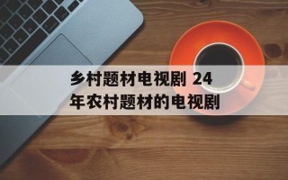 乡村题材电视剧 24年农村题材的电视剧