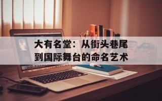 大有名堂：从街头巷尾到国际舞台的命名艺术