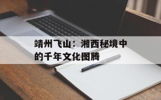 靖州飞山：湘西秘境中的千年文化图腾