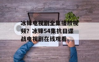 冰锋电视剧全集播放视频？冰锋54集抗日谍战电视剧在线观看