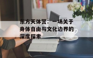 东方天体营：一场关于身体自由与文化边界的深度探索