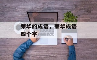 荣华的成语，荣华成语四个字