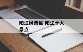 阳江风景区 阳江十大景点
