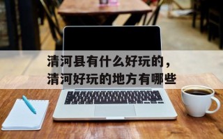 清河县有什么好玩的，清河好玩的地方有哪些