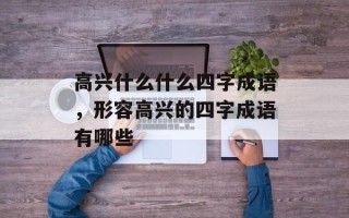 高兴什么什么四字成语，形容高兴的四字成语有哪些