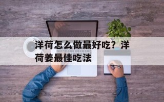 洋荷怎么做最好吃？洋荷姜最佳吃法
