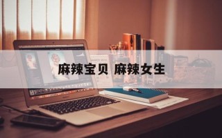 麻辣宝贝 麻辣女生