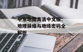 中东地图高清中文版：地理脉络与地缘密码全解析