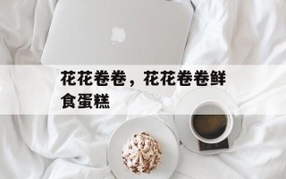 花花卷卷，花花卷卷鲜食蛋糕