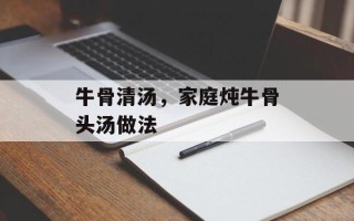 牛骨清汤，家庭炖牛骨头汤做法