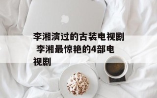李湘演过的古装电视剧 李湘最惊艳的4部电视剧