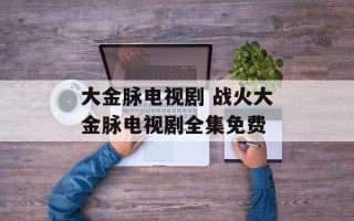 大金脉电视剧 战火大金脉电视剧全集免费