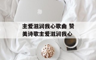 主爱滋润我心歌曲 赞美诗歌主爱滋润我心