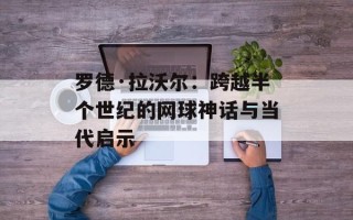 罗德·拉沃尔：跨越半个世纪的网球神话与当代启示