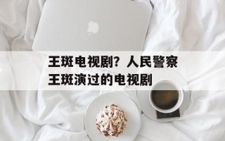 王斑电视剧？人民警察王斑演过的电视剧