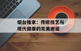 烟台推拿：传统技艺与现代健康的完美邂逅