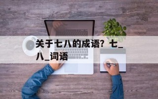 关于七八的成语？七_八_词语