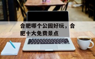 合肥哪个公园好玩，合肥十大免费景点