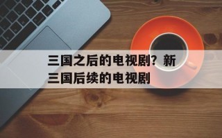 三国之后的电视剧？新三国后续的电视剧