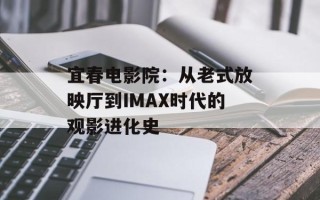 宜春电影院：从老式放映厅到IMAX时代的观影进化史