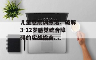 儿童感统训练馆：破解3-12岁感觉统合障碍的实战指南