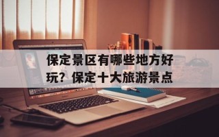 保定景区有哪些地方好玩？保定十大旅游景点