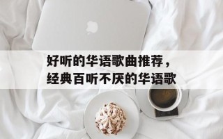 好听的华语歌曲推荐，经典百听不厌的华语歌