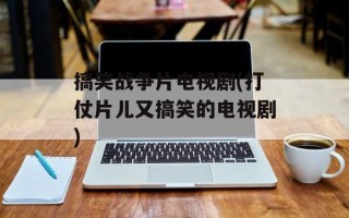 搞笑战争片电视剧(打仗片儿又搞笑的电视剧)