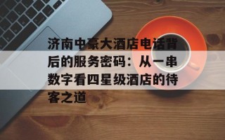 济南中豪大酒店电话背后的服务密码：从一串数字看四星级酒店的待客之道