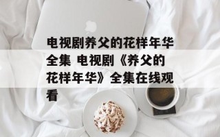 电视剧养父的花样年华全集 电视剧《养父的花样年华》全集在线观看