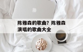 陈雅森的歌曲？陈雅森演唱的歌曲大全