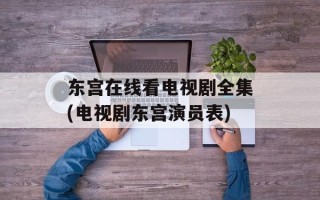 东宫在线看电视剧全集(电视剧东宫演员表)