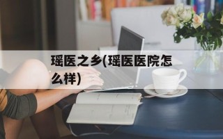 瑶医之乡(瑶医医院怎么样)