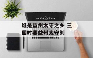 谁是益州太守之乡 三国时期益州太守刘
