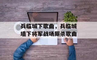 兵临城下歌曲，兵临城墙下将军战场厮杀歌曲