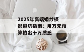 2025年高端婚纱摄影避坑指南：用万元预算拍出十万质感