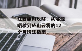 江西旅游攻略：从婺源晒秋到庐山云雾的12个月玩法指南