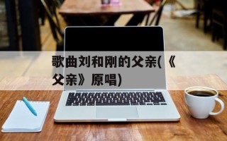 歌曲刘和刚的父亲(《父亲》原唱)