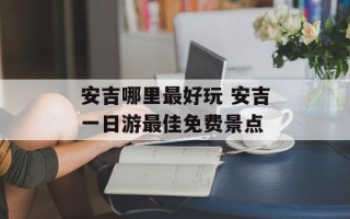 安吉哪里最好玩 安吉一日游最佳免费景点