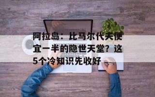 阿拉岛：比马尔代夫便宜一半的隐世天堂？这5个冷知识先收好
