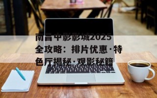 南昌中影影城2025全攻略：排片优惠·特色厅揭秘·观影秘籍