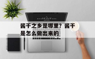 酱干之乡是哪里？酱干是怎么做出来的