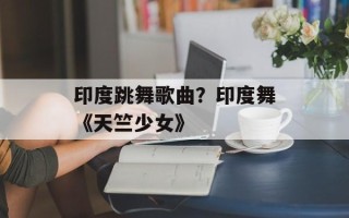 印度跳舞歌曲？印度舞《天竺少女》